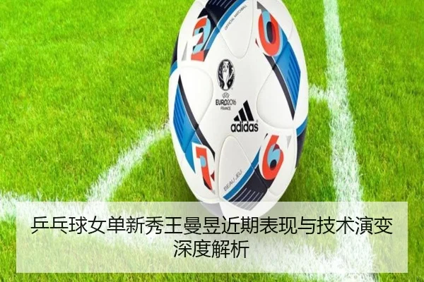 乒乓球女单新秀王曼昱近期表现与技术演变深度解析